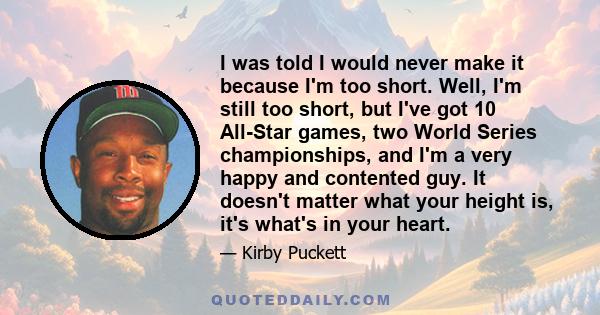 I was told I would never make it because I'm too short. Well, I'm still too short, but I've got 10 All-Star games, two World Series championships, and I'm a very happy and contented guy. It doesn't matter what your