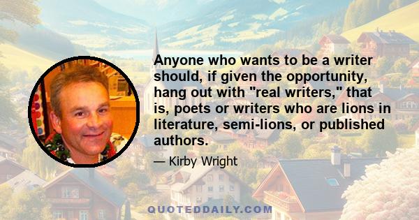 Anyone who wants to be a writer should, if given the opportunity, hang out with real writers, that is, poets or writers who are lions in literature, semi-lions, or published authors.