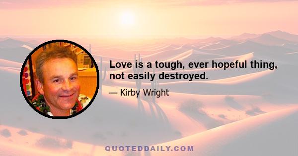 Love is a tough, ever hopeful thing, not easily destroyed.