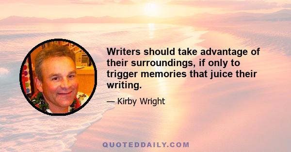 Writers should take advantage of their surroundings, if only to trigger memories that juice their writing.