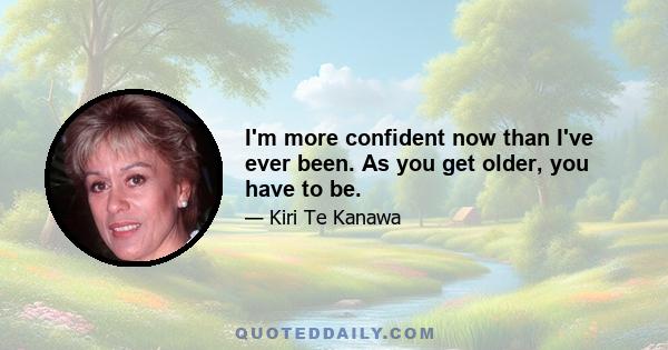 I'm more confident now than I've ever been. As you get older, you have to be.