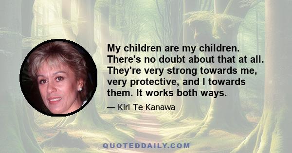 My children are my children. There's no doubt about that at all. They're very strong towards me, very protective, and I towards them. It works both ways.