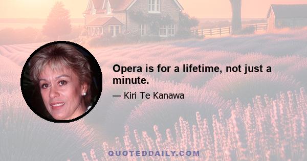 Opera is for a lifetime, not just a minute.