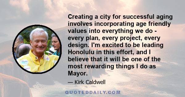 Creating a city for successful aging involves incorporating age friendly values into everything we do - every plan, every project, every design. I'm excited to be leading Honolulu in this effort, and I believe that it