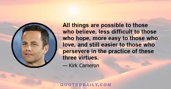 All things are possible to those who believe, less difficult to those who hope, more easy to those who love, and still easier to those who persevere in the practice of these three virtues.