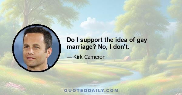 Do I support the idea of gay marriage? No, I don't.