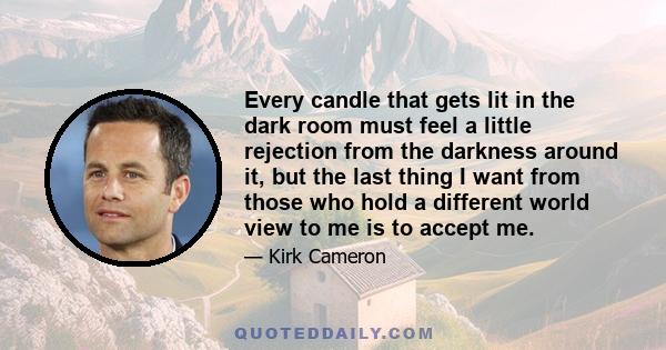 Every candle that gets lit in the dark room must feel a little rejection from the darkness around it, but the last thing I want from those who hold a different world view to me is to accept me.