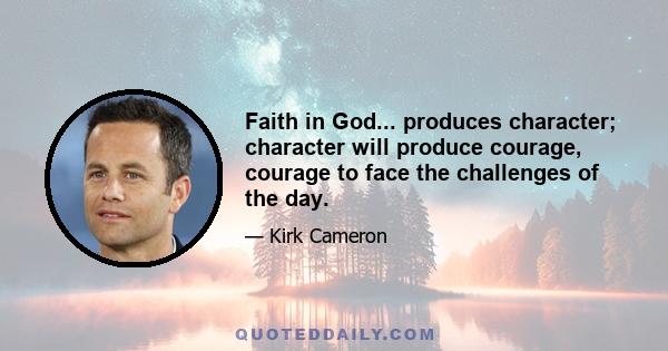 Faith in God... produces character; character will produce courage, courage to face the challenges of the day.