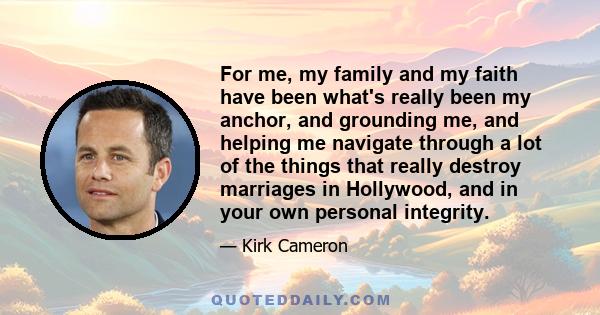 For me, my family and my faith have been what's really been my anchor, and grounding me, and helping me navigate through a lot of the things that really destroy marriages in Hollywood, and in your own personal integrity.