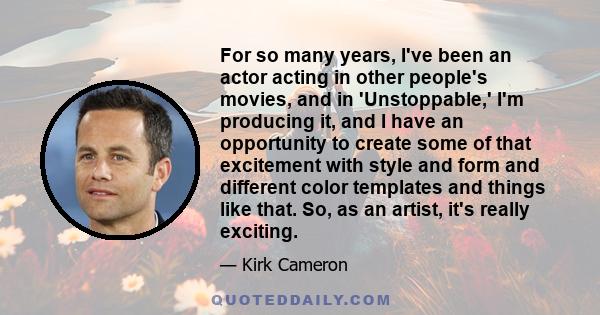 For so many years, I've been an actor acting in other people's movies, and in 'Unstoppable,' I'm producing it, and I have an opportunity to create some of that excitement with style and form and different color