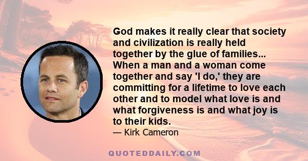 God makes it really clear that society and civilization is really held together by the glue of families... When a man and a woman come together and say 'I do,' they are committing for a lifetime to love each other and