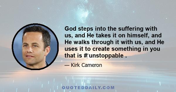 God steps into the suffering with us, and He takes it on himself, and He walks through it with us, and He uses it to create something in you that is #‎ unstoppable .