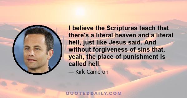 I believe the Scriptures teach that there's a literal heaven and a literal hell, just like Jesus said. And without forgiveness of sins that, yeah, the place of punishment is called hell.