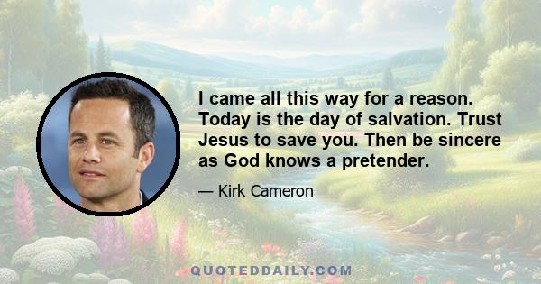 I came all this way for a reason. Today is the day of salvation. Trust Jesus to save you. Then be sincere as God knows a pretender.