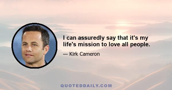 I can assuredly say that it's my life's mission to love all people.