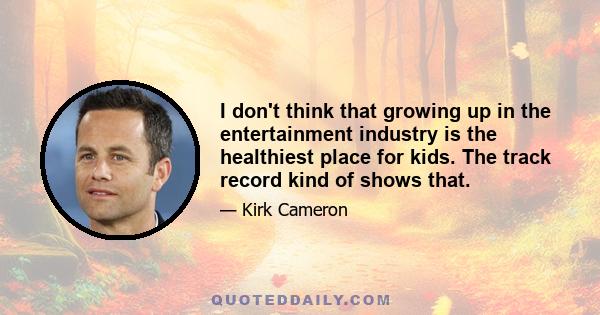 I don't think that growing up in the entertainment industry is the healthiest place for kids. The track record kind of shows that.