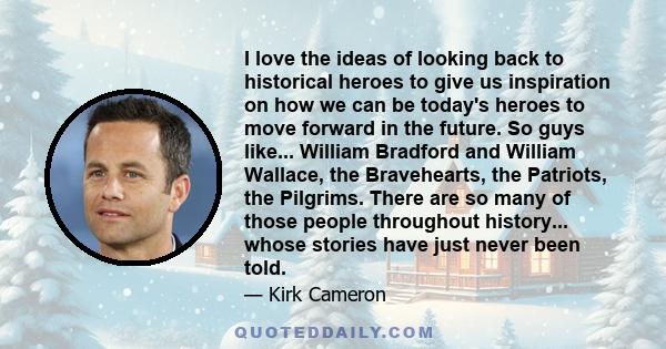 I love the ideas of looking back to historical heroes to give us inspiration on how we can be today's heroes to move forward in the future. So guys like... William Bradford and William Wallace, the Bravehearts, the