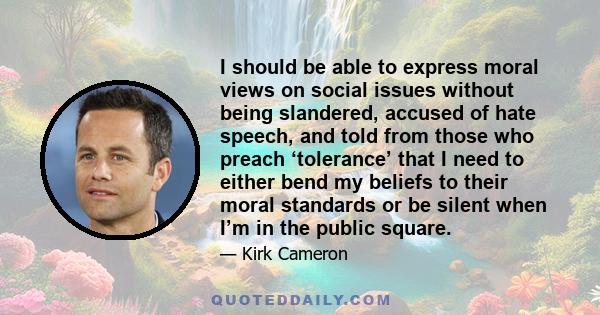 I should be able to express moral views on social issues without being slandered, accused of hate speech, and told from those who preach ‘tolerance’ that I need to either bend my beliefs to their moral standards or be