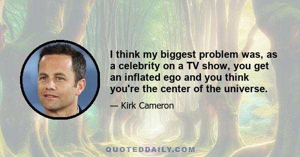 I think my biggest problem was, as a celebrity on a TV show, you get an inflated ego and you think you're the center of the universe.