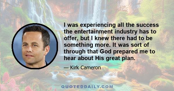 I was experiencing all the success the entertainment industry has to offer, but I knew there had to be something more. It was sort of through that God prepared me to hear about His great plan.