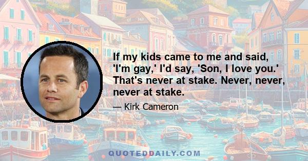 If my kids came to me and said, 'I'm gay,' I'd say, 'Son, I love you.' That's never at stake. Never, never, never at stake.