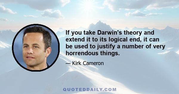 If you take Darwin's theory and extend it to its logical end, it can be used to justify a number of very horrendous things.