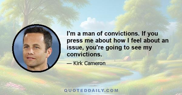 I'm a man of convictions. If you press me about how I feel about an issue, you're going to see my convictions.