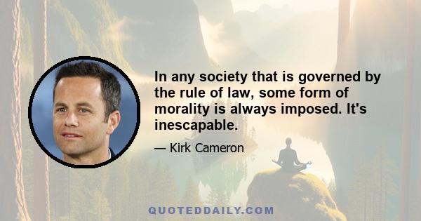 In any society that is governed by the rule of law, some form of morality is always imposed. It's inescapable.