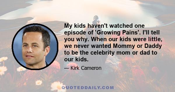 My kids haven't watched one episode of 'Growing Pains'. I'll tell you why. When our kids were little, we never wanted Mommy or Daddy to be the celebrity mom or dad to our kids.