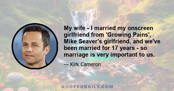 My wife - I married my onscreen girlfriend from 'Growing Pains', Mike Seaver's girlfriend, and we've been married for 17 years - so marriage is very important to us.