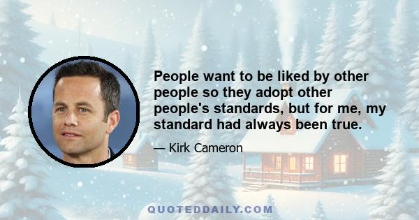 People want to be liked by other people so they adopt other people's standards, but for me, my standard had always been true.