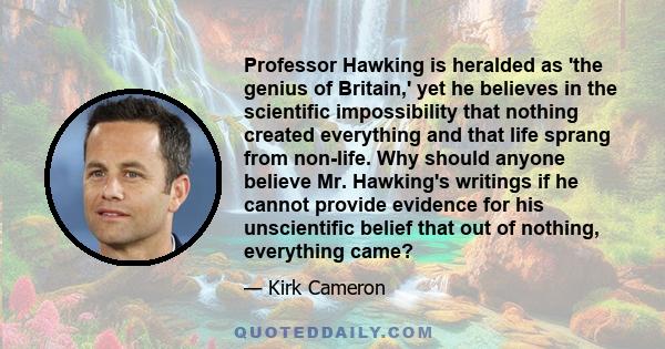 Professor Hawking is heralded as 'the genius of Britain,' yet he believes in the scientific impossibility that nothing created everything and that life sprang from non-life. Why should anyone believe Mr. Hawking's