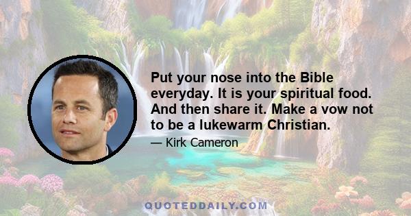 Put your nose into the Bible everyday. It is your spiritual food. And then share it. Make a vow not to be a lukewarm Christian.