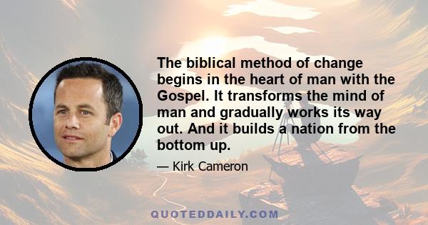 The biblical method of change begins in the heart of man with the Gospel. It transforms the mind of man and gradually works its way out. And it builds a nation from the bottom up.