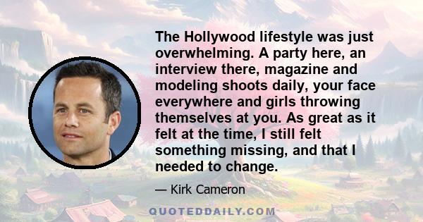 The Hollywood lifestyle was just overwhelming. A party here, an interview there, magazine and modeling shoots daily, your face everywhere and girls throwing themselves at you. As great as it felt at the time, I still