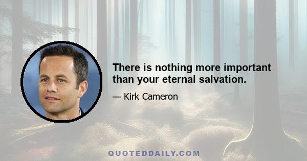 There is nothing more important than your eternal salvation.