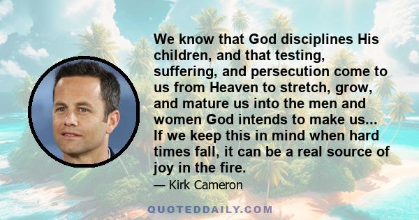 We know that God disciplines His children, and that testing, suffering, and persecution come to us from Heaven to stretch, grow, and mature us into the men and women God intends to make us... If we keep this in mind