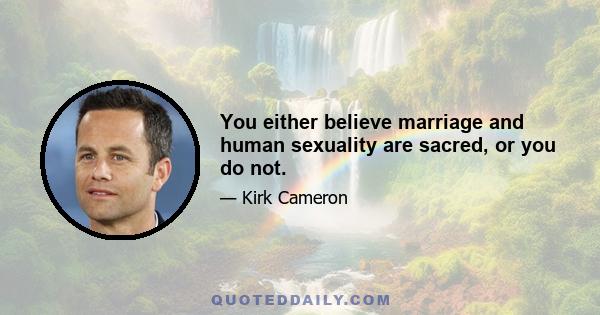 You either believe marriage and human sexuality are sacred, or you do not.