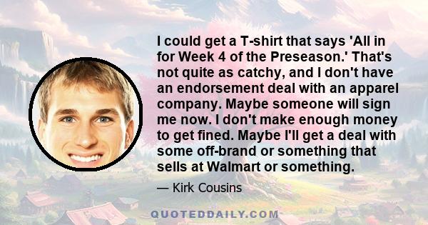 I could get a T-shirt that says 'All in for Week 4 of the Preseason.' That's not quite as catchy, and I don't have an endorsement deal with an apparel company. Maybe someone will sign me now. I don't make enough money