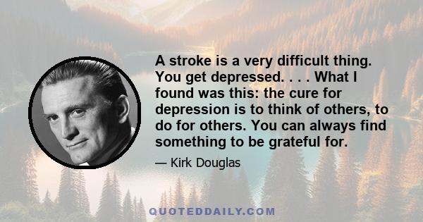 A stroke is a very difficult thing. You get depressed. . . . What I found was this: the cure for depression is to think of others, to do for others. You can always find something to be grateful for.