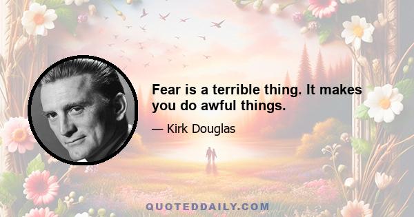 Fear is a terrible thing. It makes you do awful things.