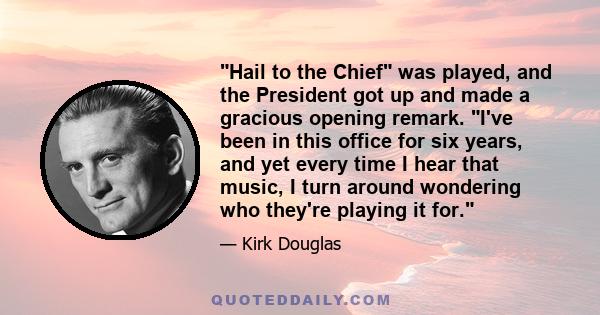 Hail to the Chief was played, and the President got up and made a gracious opening remark. I've been in this office for six years, and yet every time I hear that music, I turn around wondering who they're playing it for.