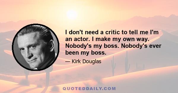 I don't need a critic to tell me I'm an actor. I make my own way. Nobody's my boss. Nobody's ever been my boss.