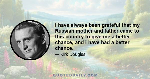 I have always been grateful that my Russian mother and father came to this country to give me a better chance, and I have had a better chance.