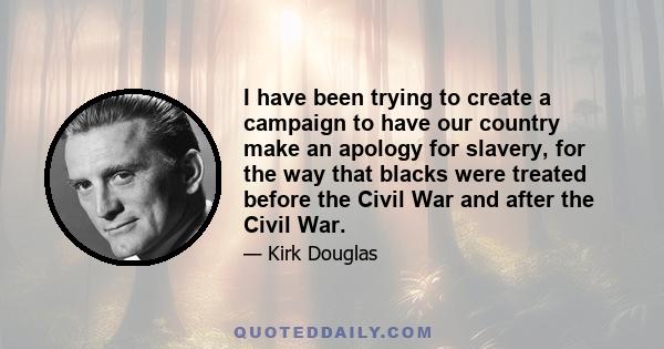 I have been trying to create a campaign to have our country make an apology for slavery, for the way that blacks were treated before the Civil War and after the Civil War.