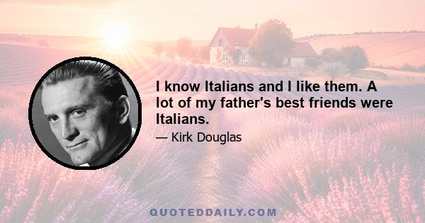 I know Italians and I like them. A lot of my father's best friends were Italians.