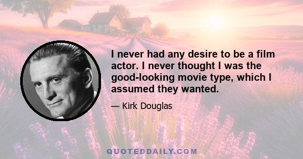 I never had any desire to be a film actor. I never thought I was the good-looking movie type, which I assumed they wanted.