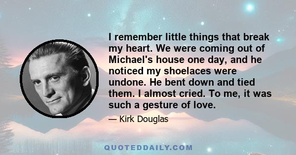 I remember little things that break my heart. We were coming out of Michael's house one day, and he noticed my shoelaces were undone. He bent down and tied them. I almost cried. To me, it was such a gesture of love.