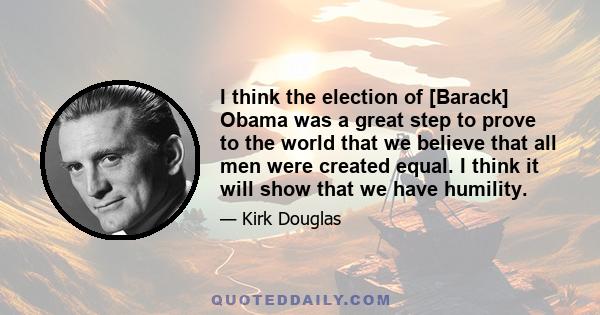 I think the election of [Barack] Obama was a great step to prove to the world that we believe that all men were created equal. I think it will show that we have humility.