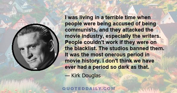 I was living in a terrible time when people were being accused of being communists, and they attacked the movie industry, especially the writers. People couldn't work if they were on the blacklist. The studios banned